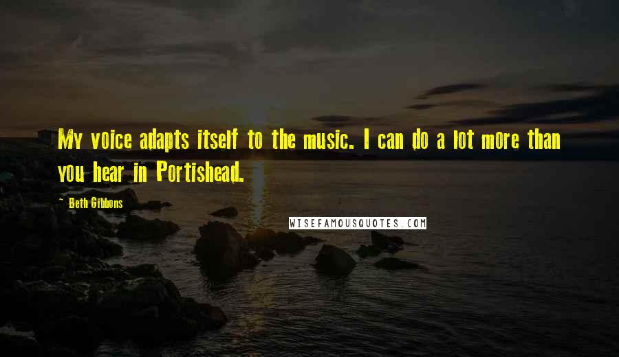 Beth Gibbons Quotes: My voice adapts itself to the music. I can do a lot more than you hear in Portishead.