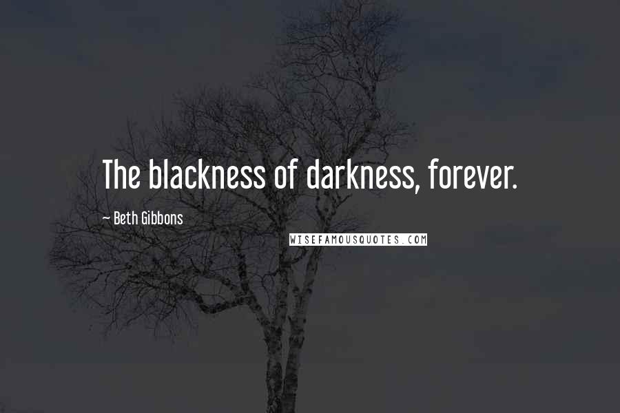 Beth Gibbons Quotes: The blackness of darkness, forever.