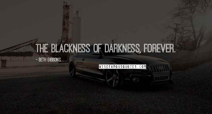 Beth Gibbons Quotes: The blackness of darkness, forever.