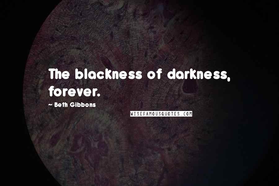 Beth Gibbons Quotes: The blackness of darkness, forever.