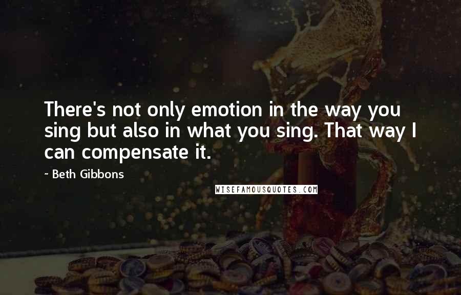 Beth Gibbons Quotes: There's not only emotion in the way you sing but also in what you sing. That way I can compensate it.