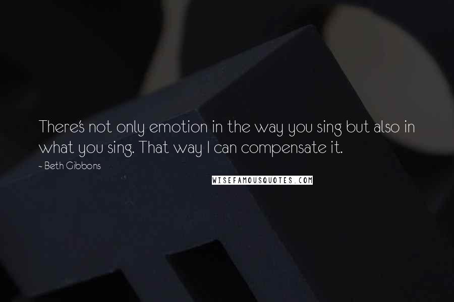 Beth Gibbons Quotes: There's not only emotion in the way you sing but also in what you sing. That way I can compensate it.