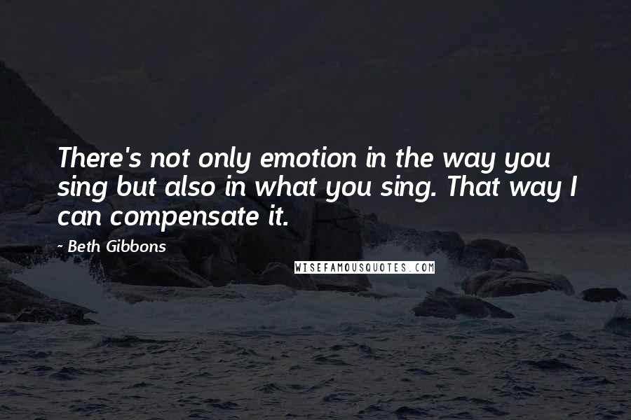 Beth Gibbons Quotes: There's not only emotion in the way you sing but also in what you sing. That way I can compensate it.