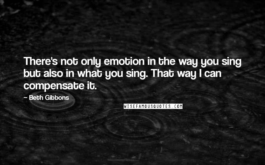 Beth Gibbons Quotes: There's not only emotion in the way you sing but also in what you sing. That way I can compensate it.