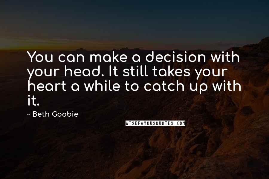 Beth Goobie Quotes: You can make a decision with your head. It still takes your heart a while to catch up with it.