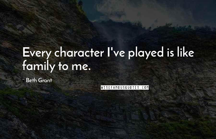 Beth Grant Quotes: Every character I've played is like family to me.