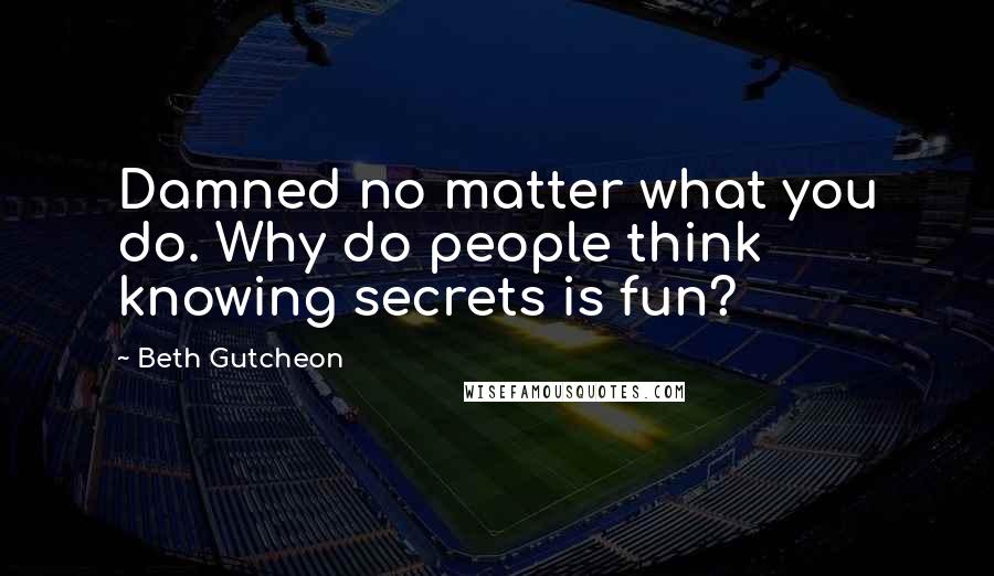 Beth Gutcheon Quotes: Damned no matter what you do. Why do people think knowing secrets is fun?