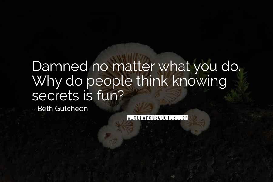 Beth Gutcheon Quotes: Damned no matter what you do. Why do people think knowing secrets is fun?