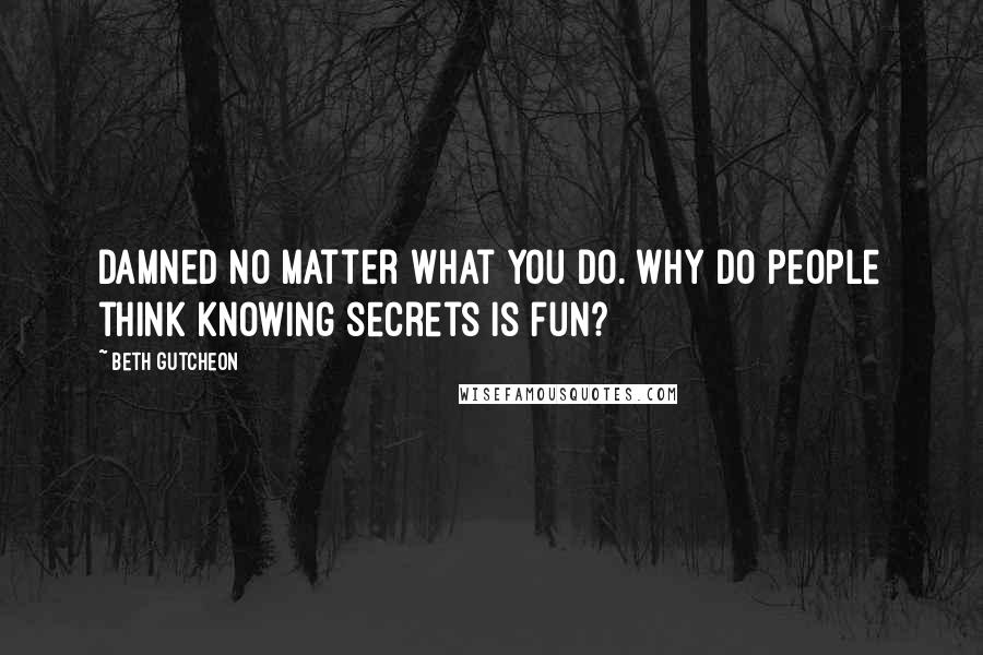 Beth Gutcheon Quotes: Damned no matter what you do. Why do people think knowing secrets is fun?