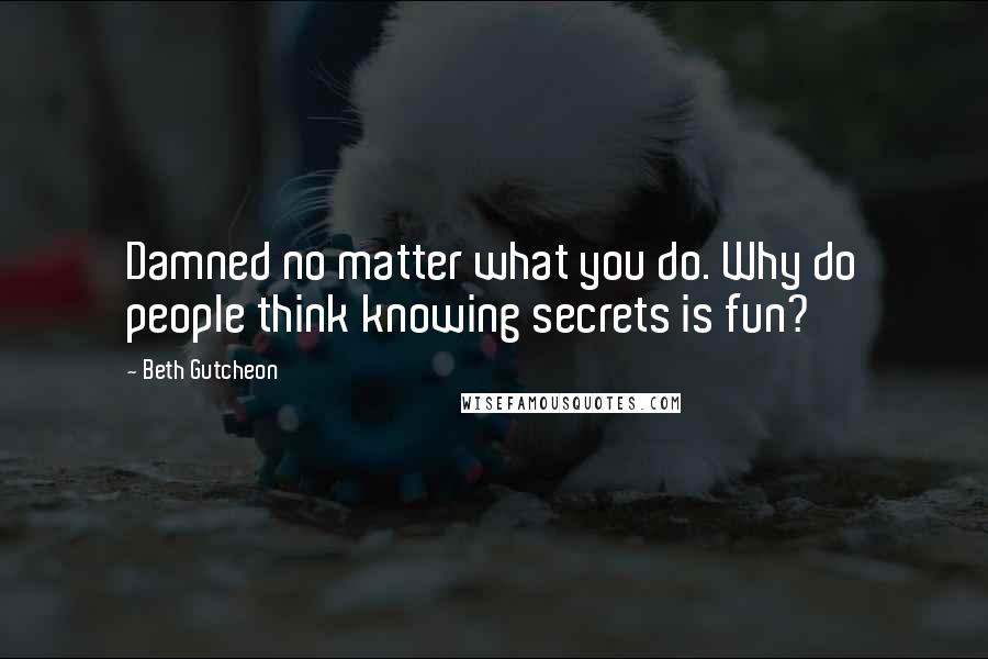 Beth Gutcheon Quotes: Damned no matter what you do. Why do people think knowing secrets is fun?
