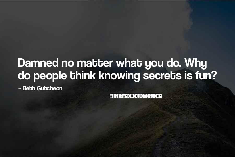 Beth Gutcheon Quotes: Damned no matter what you do. Why do people think knowing secrets is fun?