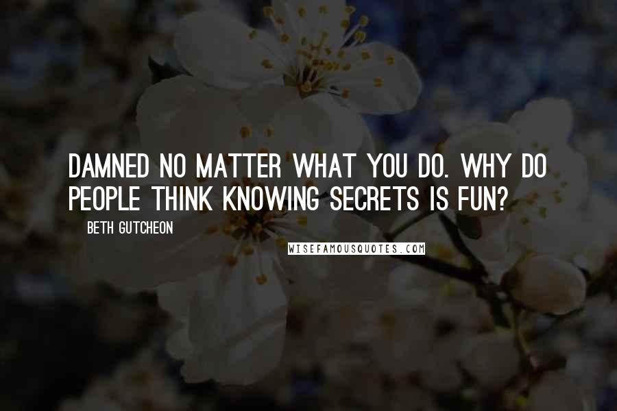 Beth Gutcheon Quotes: Damned no matter what you do. Why do people think knowing secrets is fun?