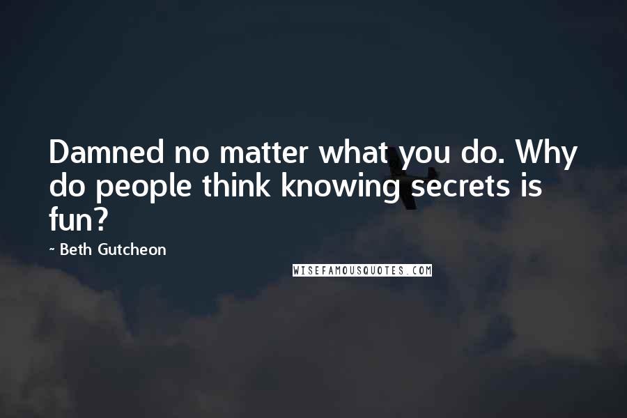 Beth Gutcheon Quotes: Damned no matter what you do. Why do people think knowing secrets is fun?