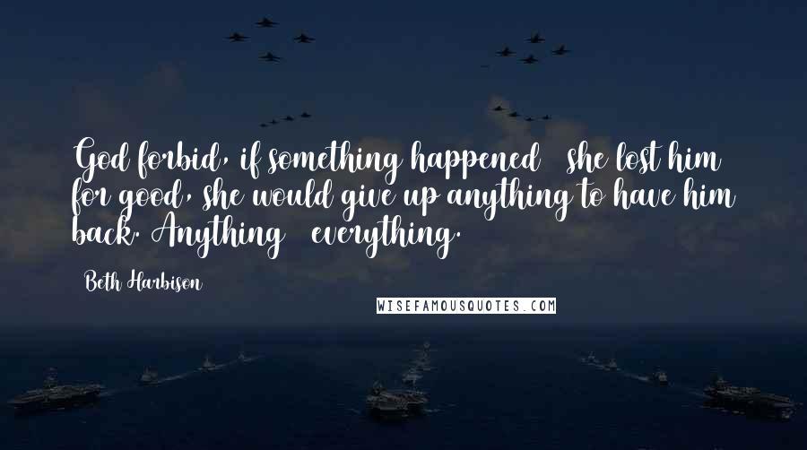 Beth Harbison Quotes: God forbid, if something happened & she lost him for good, she would give up anything to have him back. Anything & everything.