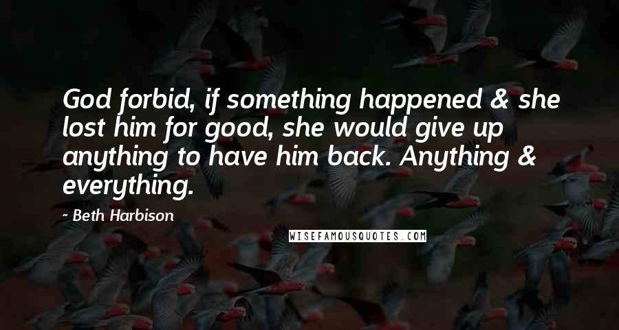 Beth Harbison Quotes: God forbid, if something happened & she lost him for good, she would give up anything to have him back. Anything & everything.