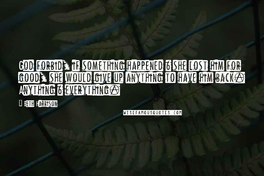 Beth Harbison Quotes: God forbid, if something happened & she lost him for good, she would give up anything to have him back. Anything & everything.