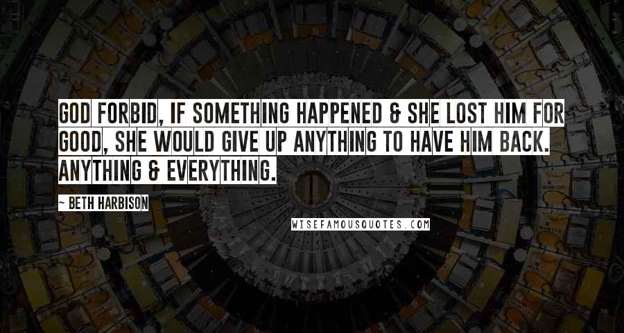 Beth Harbison Quotes: God forbid, if something happened & she lost him for good, she would give up anything to have him back. Anything & everything.