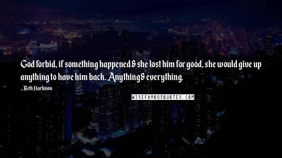 Beth Harbison Quotes: God forbid, if something happened & she lost him for good, she would give up anything to have him back. Anything & everything.