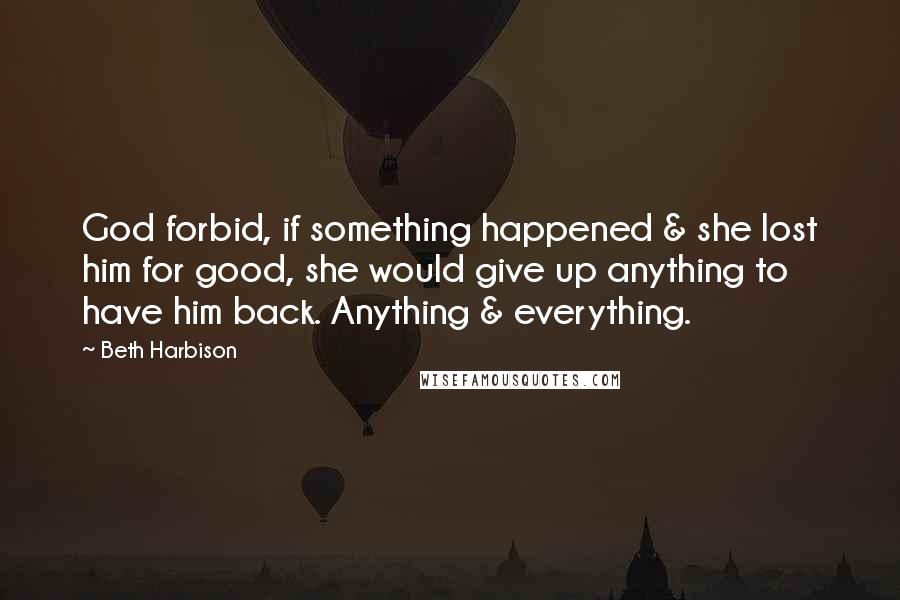 Beth Harbison Quotes: God forbid, if something happened & she lost him for good, she would give up anything to have him back. Anything & everything.