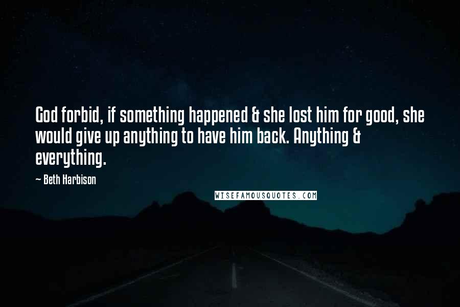 Beth Harbison Quotes: God forbid, if something happened & she lost him for good, she would give up anything to have him back. Anything & everything.