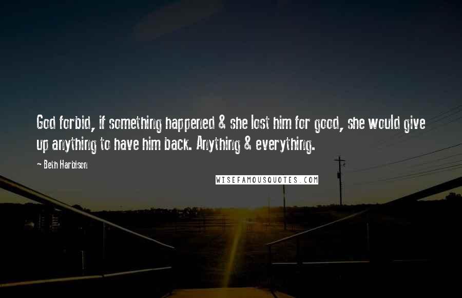 Beth Harbison Quotes: God forbid, if something happened & she lost him for good, she would give up anything to have him back. Anything & everything.