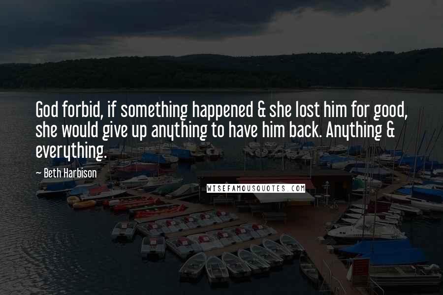 Beth Harbison Quotes: God forbid, if something happened & she lost him for good, she would give up anything to have him back. Anything & everything.