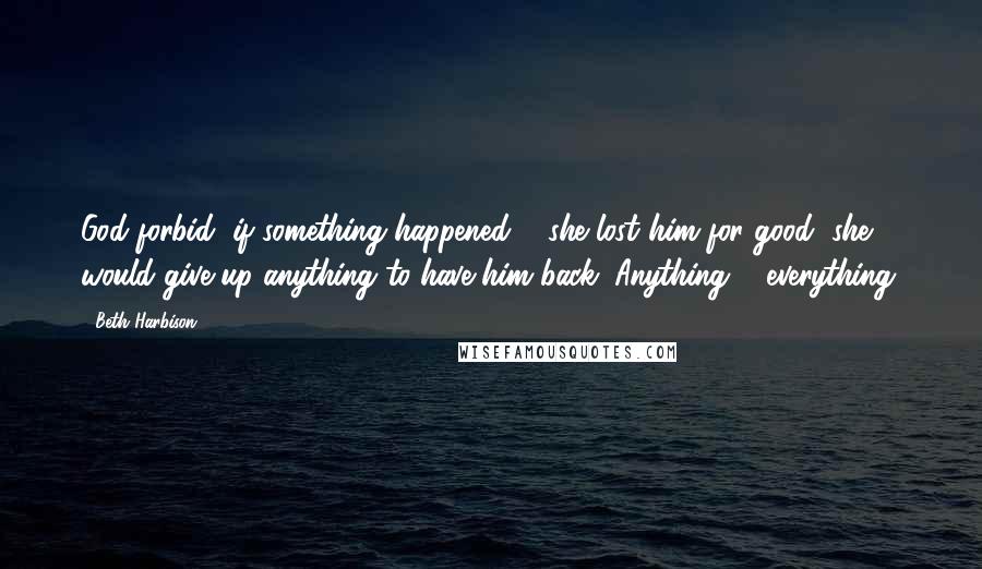 Beth Harbison Quotes: God forbid, if something happened & she lost him for good, she would give up anything to have him back. Anything & everything.