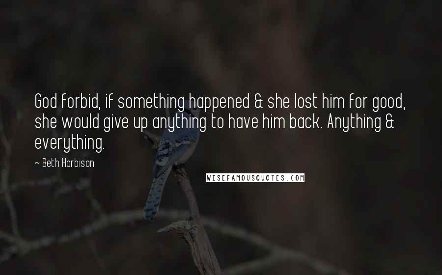 Beth Harbison Quotes: God forbid, if something happened & she lost him for good, she would give up anything to have him back. Anything & everything.