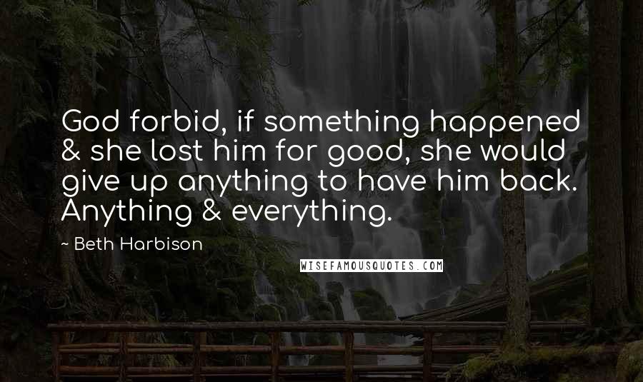 Beth Harbison Quotes: God forbid, if something happened & she lost him for good, she would give up anything to have him back. Anything & everything.