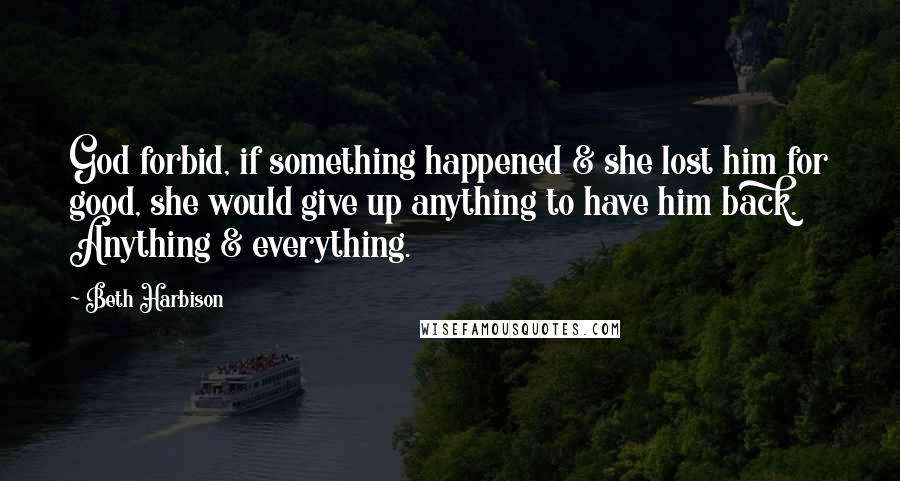 Beth Harbison Quotes: God forbid, if something happened & she lost him for good, she would give up anything to have him back. Anything & everything.