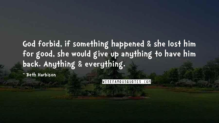 Beth Harbison Quotes: God forbid, if something happened & she lost him for good, she would give up anything to have him back. Anything & everything.