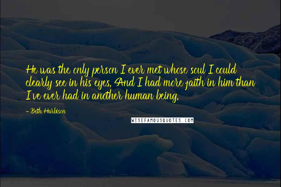 Beth Harbison Quotes: He was the only person I ever met whose soul I could clearly see in his eyes. And I had more faith in him than I've ever had in another human being.
