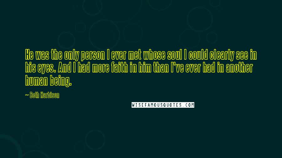 Beth Harbison Quotes: He was the only person I ever met whose soul I could clearly see in his eyes. And I had more faith in him than I've ever had in another human being.
