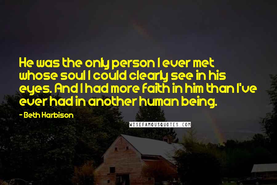 Beth Harbison Quotes: He was the only person I ever met whose soul I could clearly see in his eyes. And I had more faith in him than I've ever had in another human being.
