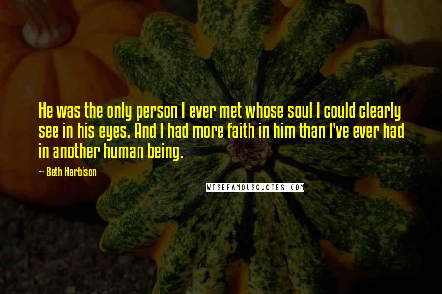 Beth Harbison Quotes: He was the only person I ever met whose soul I could clearly see in his eyes. And I had more faith in him than I've ever had in another human being.