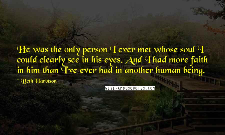 Beth Harbison Quotes: He was the only person I ever met whose soul I could clearly see in his eyes. And I had more faith in him than I've ever had in another human being.