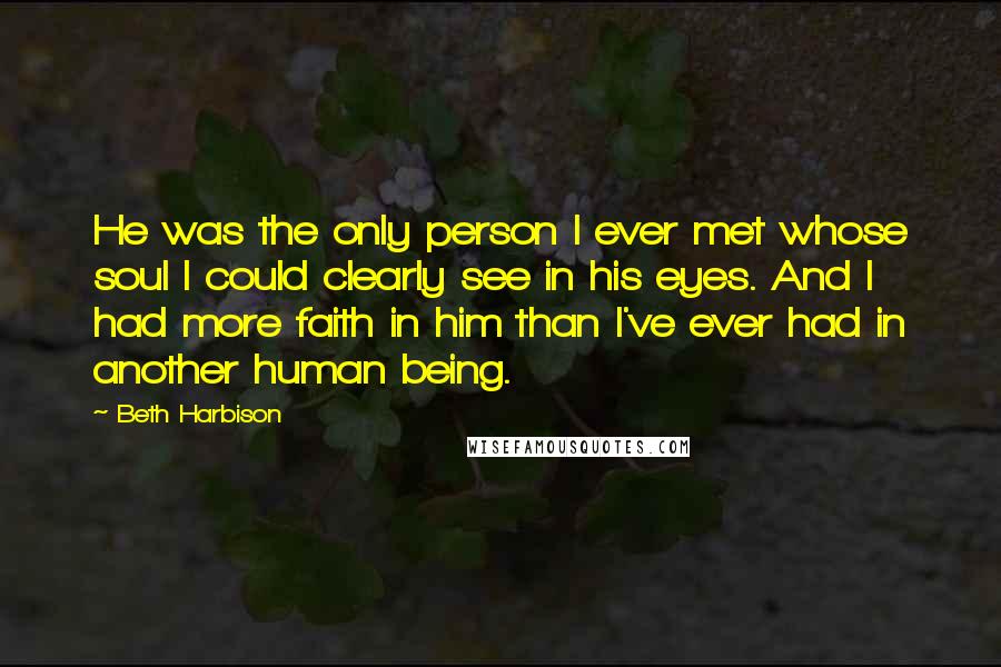 Beth Harbison Quotes: He was the only person I ever met whose soul I could clearly see in his eyes. And I had more faith in him than I've ever had in another human being.