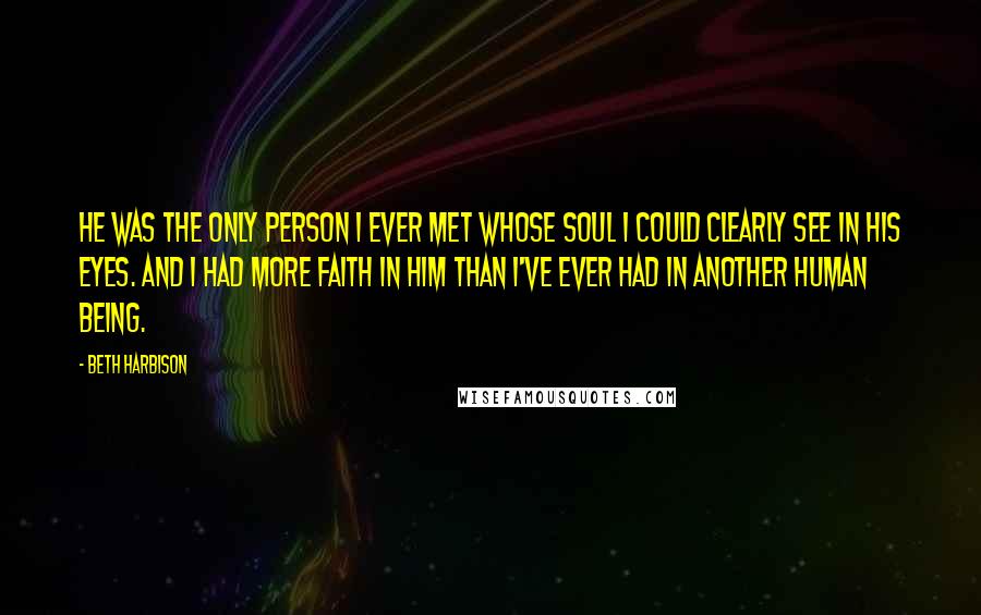 Beth Harbison Quotes: He was the only person I ever met whose soul I could clearly see in his eyes. And I had more faith in him than I've ever had in another human being.
