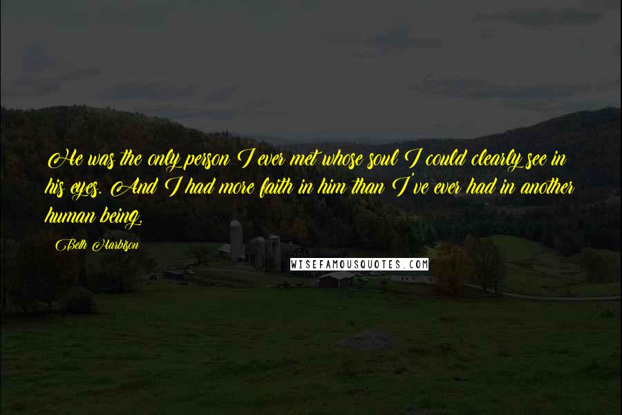 Beth Harbison Quotes: He was the only person I ever met whose soul I could clearly see in his eyes. And I had more faith in him than I've ever had in another human being.
