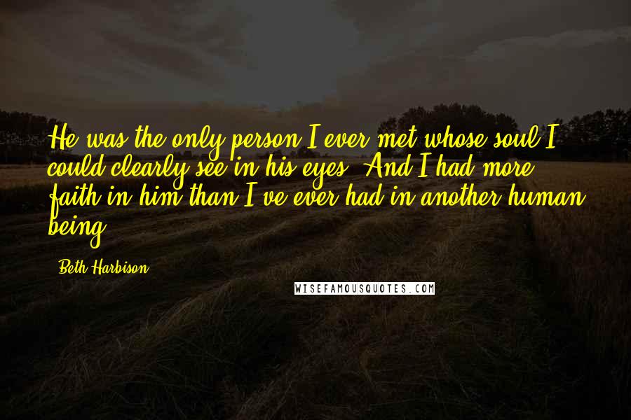Beth Harbison Quotes: He was the only person I ever met whose soul I could clearly see in his eyes. And I had more faith in him than I've ever had in another human being.