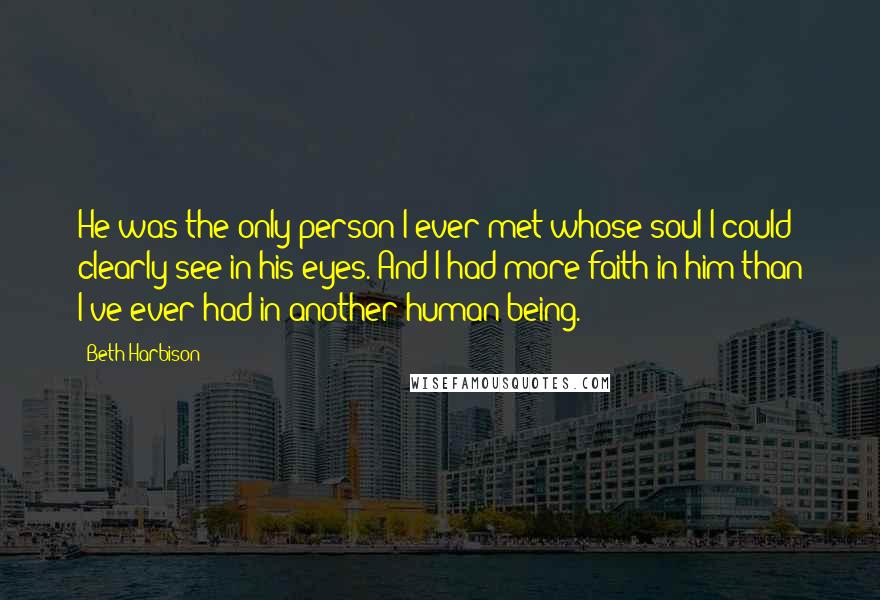 Beth Harbison Quotes: He was the only person I ever met whose soul I could clearly see in his eyes. And I had more faith in him than I've ever had in another human being.