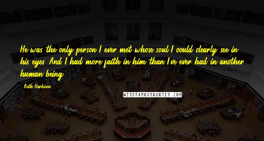 Beth Harbison Quotes: He was the only person I ever met whose soul I could clearly see in his eyes. And I had more faith in him than I've ever had in another human being.