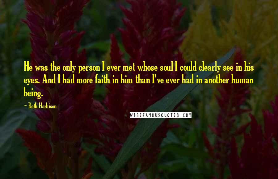 Beth Harbison Quotes: He was the only person I ever met whose soul I could clearly see in his eyes. And I had more faith in him than I've ever had in another human being.