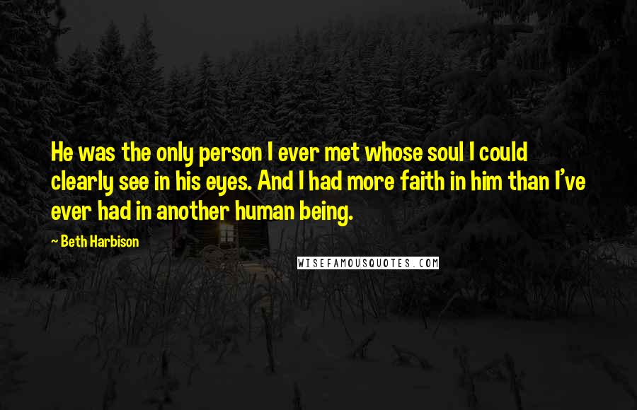 Beth Harbison Quotes: He was the only person I ever met whose soul I could clearly see in his eyes. And I had more faith in him than I've ever had in another human being.