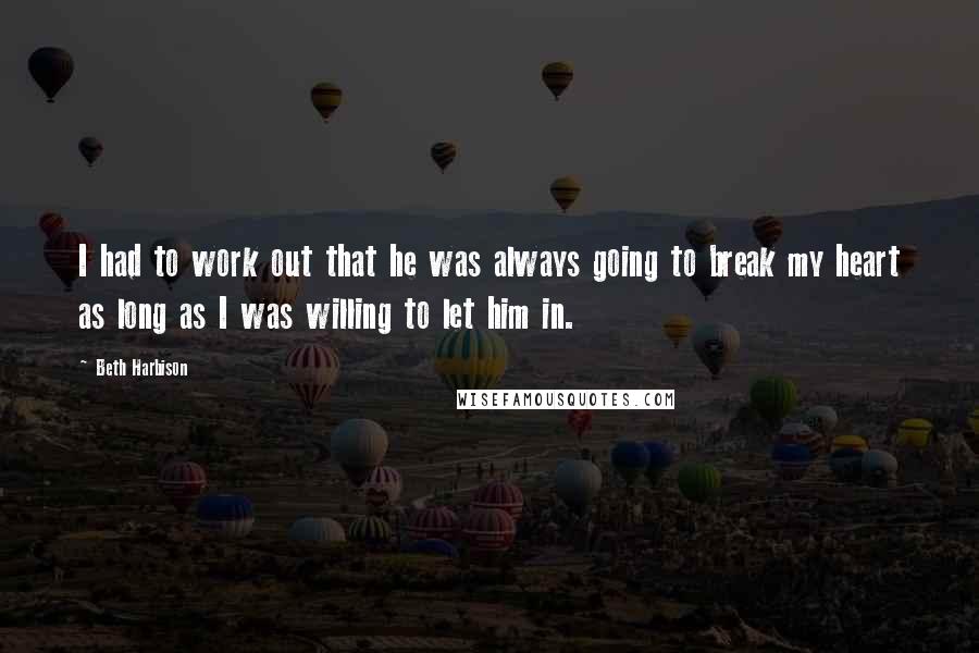 Beth Harbison Quotes: I had to work out that he was always going to break my heart as long as I was willing to let him in.