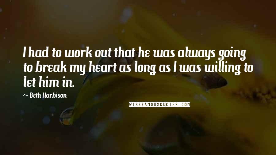 Beth Harbison Quotes: I had to work out that he was always going to break my heart as long as I was willing to let him in.