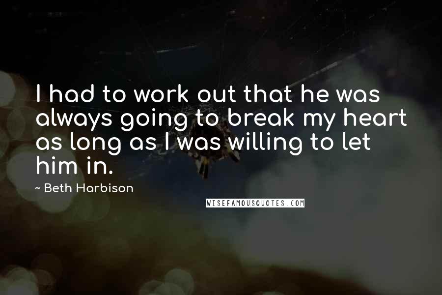 Beth Harbison Quotes: I had to work out that he was always going to break my heart as long as I was willing to let him in.