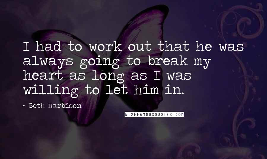 Beth Harbison Quotes: I had to work out that he was always going to break my heart as long as I was willing to let him in.