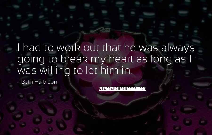 Beth Harbison Quotes: I had to work out that he was always going to break my heart as long as I was willing to let him in.