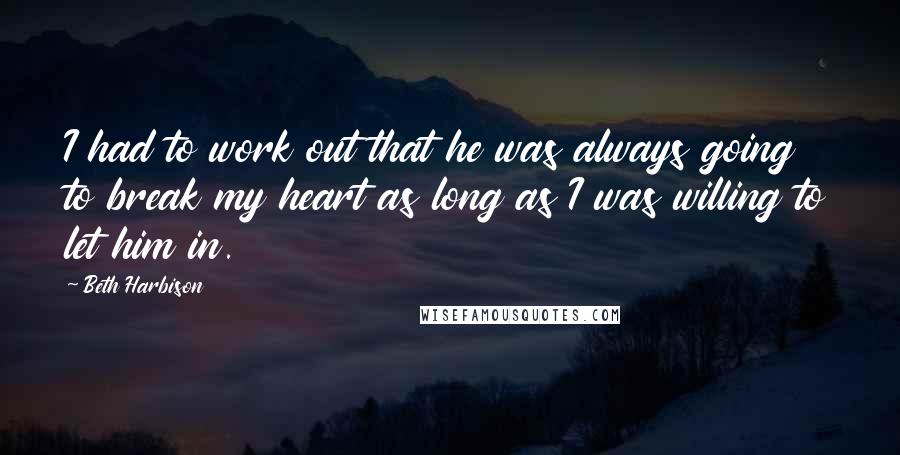 Beth Harbison Quotes: I had to work out that he was always going to break my heart as long as I was willing to let him in.